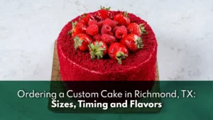 Ordering a Custom Cake in Richmond, TX: Sizes, Timing and Flavors